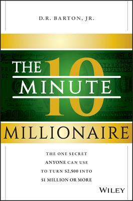 The 10-Minute Millionaire: The One Secret Anyone Can Use to Turn $2,500 Into $1 Million or More by D. R. Barton