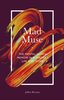 Mad Muse: The Mental Illness Memoir in a Writer's Life and Work by Jeffrey Berman