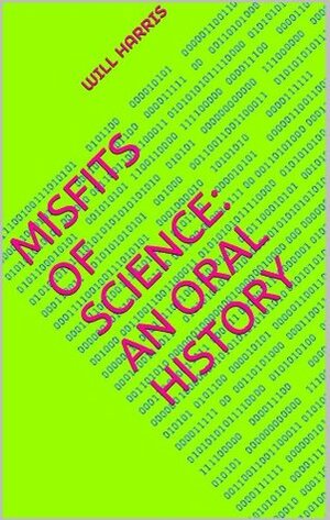 Misfits of Science: An Oral History by Will Harris