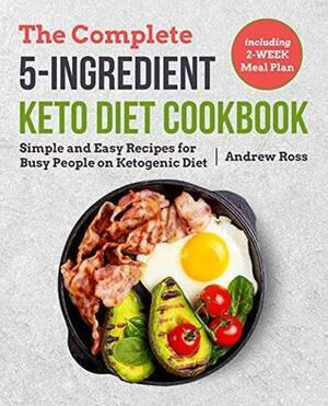 The Complete 5-Ingredient Keto Diet Cookbook: Simple and Easy Recipes for Busy People on Ketogenic Diet with 2-Week Meal Plan by Andrew Ross