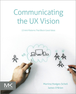 Communicating the UX Vision: 13 Anti-Patterns That Block Good Ideas by James O'Brien, Martina Hodges-Schell