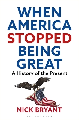 When America Stopped Being Great A history of the present by Nick Bryant