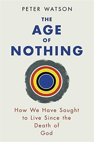 The Age of Nothing: How We Have Sought to Live Since the Death of God by Peter Watson