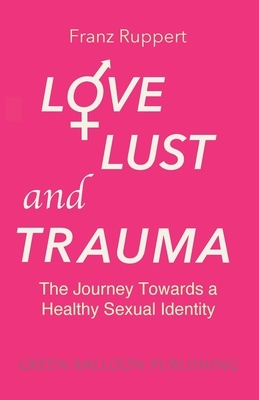 Love Lust and Trauma: The Journey Towards a Healthy Sexual Identity by Franz Ruppert