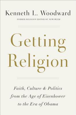 Getting Religion: Faith, Culture & Politics from the Age of Eisenhower to the Era of Obama by Kenneth L. Woodward
