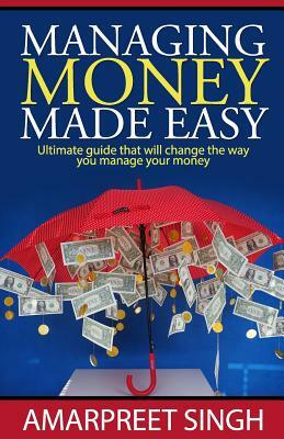 Managing Money Made Easy - Ultimate guide that will change the way you manage your money: Everything you need to know about Money Management by Amarpreet Singh