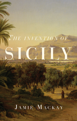 The Invention of Sicily: A Mediterranean History by Jamie MacKay