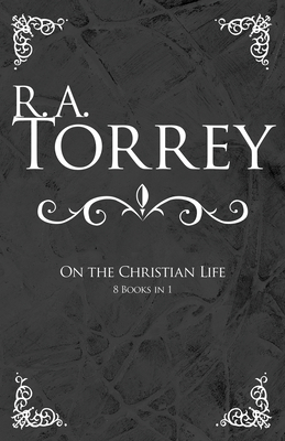 R. A. Torrey on the Christian Life by R.A. Torrey
