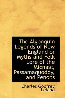 The Algonquin Legends of New England or Myths and Folk Lore of the Micmac, Passamaquoddy, and Penobs by Charles Godfrey Leland