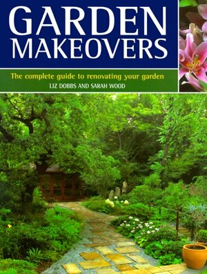 Garden Makeovers: The Complete Guide to Renovating Your Garden by Sarah Wood, Liz Dobbs