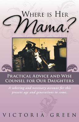 Where Is Her Mama?: Practical Advice and Wise Counsel for Our Daughters by Victoria Green