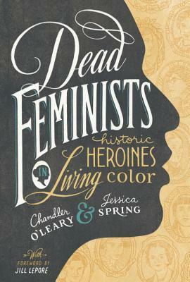 Dead Feminists: Historic Heroines in Living Color by Jill Lepore, Jessica Spring, Chandler O'Leary