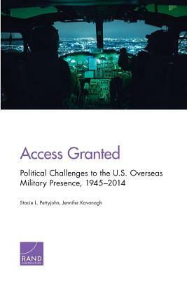 Access Granted: Political Challenges to the U.S. Overseas Military Presence, 1945-2014 by Jennifer Kavanagh, Stacie L. Pettyjohn