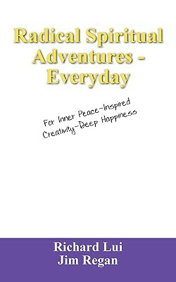 Radical Spiritual Adventures - Everyday: For Inner Peace-Inspired Creativity-Deep Happiness by Richard Lui, Jim Regan