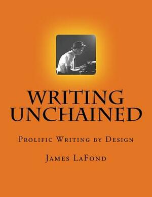 Writing Unchained: Prolific Writing by Design by James LaFond