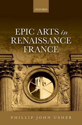 Epic Arts in Renaissance France by Phillip John Usher