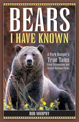 Bears I Have Known: A Park Ranger's True Tales from Yellowstone & Glacier National Parks by Bob Murphy