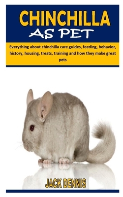 Chinchilla as Pet: Everything about chinchilla care guides, feeding, behavior, history, housing, treats, training and how they make great by Jack Dennis