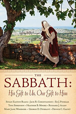 The Sabbath: His Gift to Us, Our Gift to Him by Heather B. Moore, Mary Jane Woodger, Jack R. Christianson, George D. Durrant, Richard J. Allen, Dennis C. Gaunt, Toni Sorenson, Susan Easton Black, Ed J. Pinegar