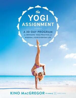 The Yogi Assignment: A 30-Day Program for Bringing Yoga Practice and Wisdom to Your Everyday Life by Kino MacGregor