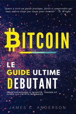 Bitcoin: Le Guide Ultime du Débutant pour Apprendre et Investir dans le Bitcoin by James C. Anderson