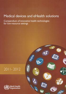 Medical Devices and Ehealth Solutions: Compendium of Innovative Health Technologies for Low-Resource Settings 2011-2012 by World Health Organization