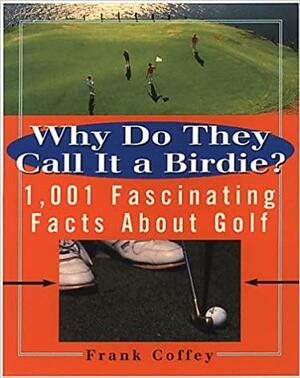 Why Do They Call It a Birdie?: 1,001 Fascinating Facts About Golf by Frank Coffey