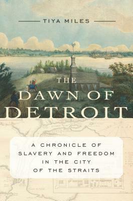 The Dawn of Detroit: A Chronicle of Slavery and Freedom in the City of the Straits by Tiya Miles
