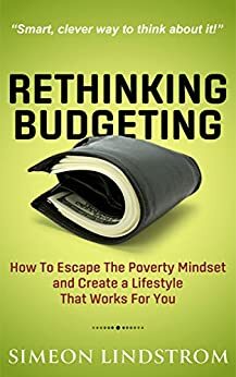 Rethinking Budgeting - How to Escape the Poverty Mindset and Create a Lifestyle That Works for You by Simeon Lindstrom