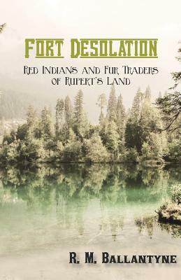 Fort Desolation: Red Indians and Fur Traders of Rupert's Land by Robert Michael Ballantyne