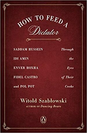 Як нагодувати диктатора. Саддам Хуссейн, Іді Амін, Енвер Ходжа, Фідель Кастро і Пол Пот: історії, розказані кухарями by Witold Szabłowski, Witold Szabłowski