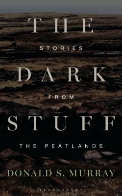 The Dark Stuff: Stories from the Peatlands by Donald S. Murray