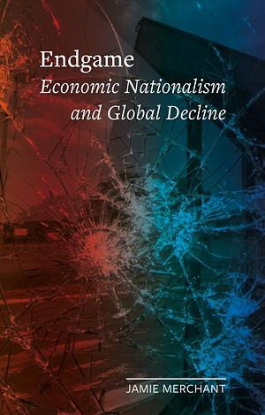 Endgame: Economic Nationalism and Global Decline by Jamie Marchant