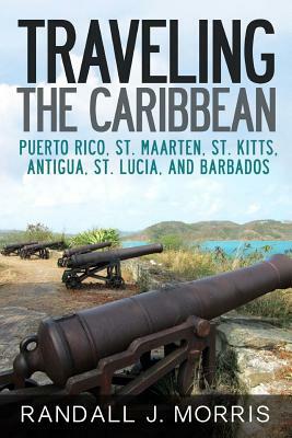 Traveling the Caribbean: Puerto Rico, St. Maarten, St. Kitts, Antigua, St. Lucia, and Barbados by Randall Morris