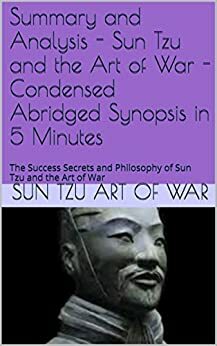 Summary and Analysis - Sun Tzu and the Art of War - Condensed Abridged Synopsis in 5 Minutes: The Success Secrets and Philosophy of Sun Tzu and the Art of War by George Mentz