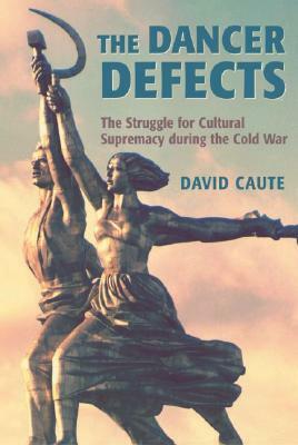 The Dancer Defects: The Struggle for Cultural Supremacy During the Cold War by David Caute