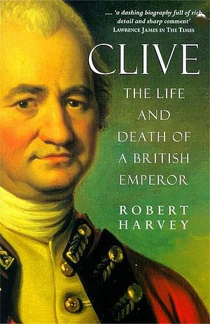 Clive of India: The Life and Death of a British Emperor by Robert Harvey