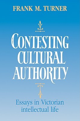 Contesting Cultural Authority: Essays in Victorian Intellectual Life by Frank M. Turner