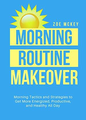 Morning Routine Makeover: Morning Tactics And Strategies To Get More Energized, Productive And Healthy All Day by Zoe McKey