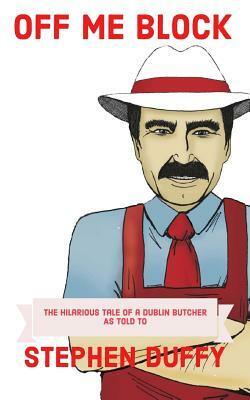 Off Me Block: The Hilarious Tale of a Dublin Butcher by Stephen Duffy