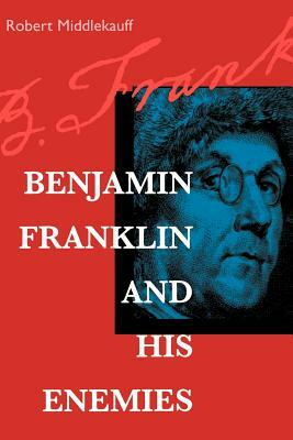 Benjamin Franklin and His Enemies by Robert Middlekauff