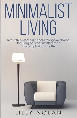 Minimalist Living: Live with Purpose By Decluttering Your Home, Focusing on What Matters Most and Simplifying Your Life by Lilly Nolan