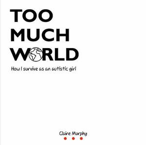 Too Much World How I Survive As An Autistic Girl by Claire Murphy