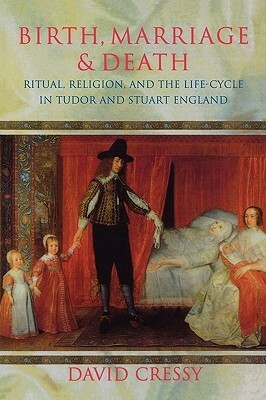 Birth, Marriage, and Death: Ritual, Religion, and the Life Cycle in Tudor and Stuart England by David Cressy