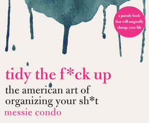 Tidy the F*ck Up: The American Art of Organizing Your Sh*t by Messie Condo