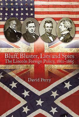 Bluff, Bluster, Lies and Spies: The Lincoln Foreign Policy, 1861-1865 by David Perry