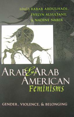 Arab & Arab American Feminisms: Gender, Violence, & Belonging by Nadine Naber, Rabab Abdulhadi, Evelyn Alsultany