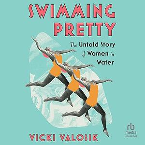 Swimming Pretty: The Untold Story of Women in Water by Vicki Valosik