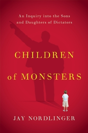 Children of Monsters: An Inquiry into the Sons and Daughters of Dictators by Jay Nordlinger