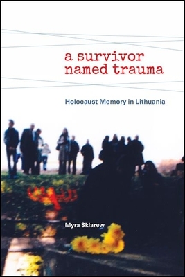 A Survivor Named Trauma: Holocaust Memory in Lithuania by Myra Sklarew